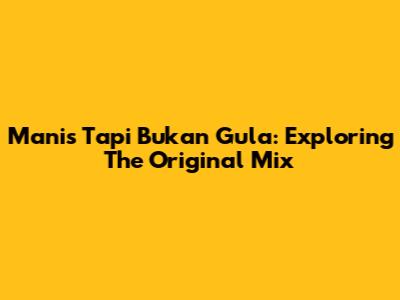 Manis Tapi Bukan Gula: Exploring The Original Mix