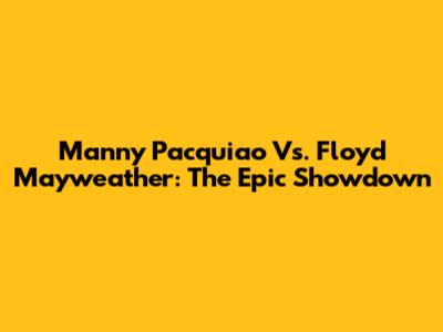 Manny Pacquiao Vs. Floyd Mayweather: The Epic Showdown