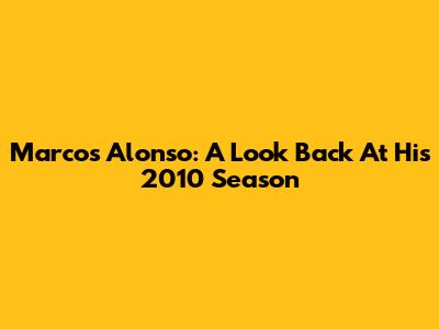 Marcos Alonso: A Look Back At His 2010 Season