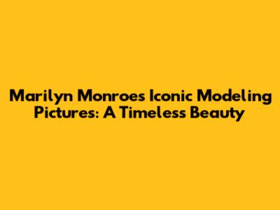 Marilyn Monroe's Iconic Modeling Pictures: A Timeless Beauty