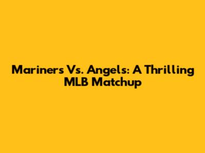 Mariners Vs. Angels: A Thrilling MLB Matchup