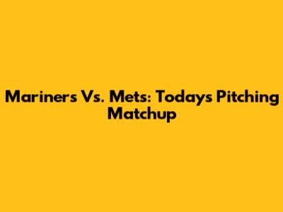 Mariners Vs. Mets: Today's Pitching Matchup