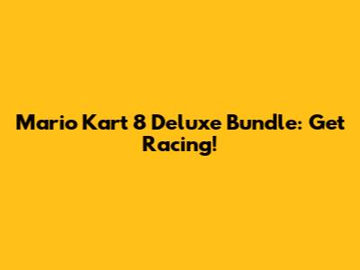 Mario Kart 8 Deluxe Bundle: Get Racing!