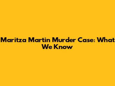 Maritza Martin Murder Case: What We Know