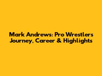 Mark Andrews: Pro Wrestler's Journey, Career & Highlights