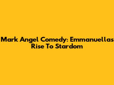 Mark Angel Comedy: Emmanuella's Rise To Stardom