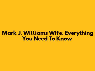 Mark J. Williams Wife: Everything You Need To Know
