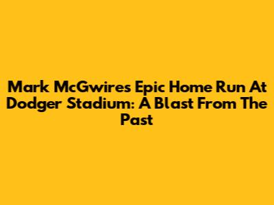 Mark McGwire's Epic Home Run At Dodger Stadium: A Blast From The Past