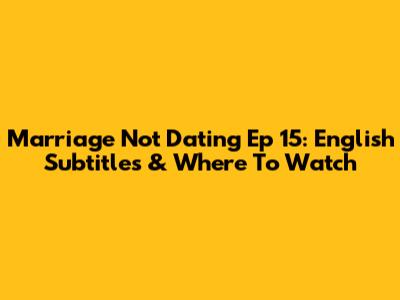Marriage Not Dating Ep 15: English Subtitles & Where To Watch