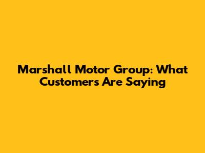 Marshall Motor Group: What Customers Are Saying