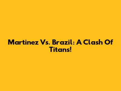 Martinez Vs. Brazil: A Clash Of Titans!