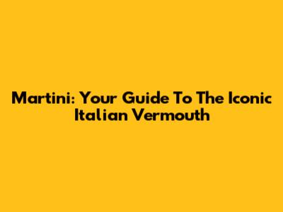 Martini: Your Guide To The Iconic Italian Vermouth
