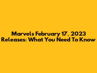 Marvel's February 17, 2023 Releases: What You Need To Know