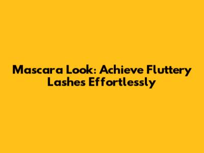 Mascara Look: Achieve Fluttery Lashes Effortlessly