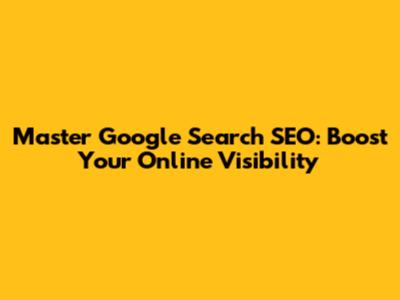 Master Google Search SEO: Boost Your Online Visibility