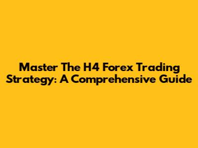 Master The H4 Forex Trading Strategy: A Comprehensive Guide