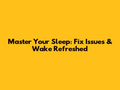 Master Your Sleep: Fix Issues & Wake Refreshed