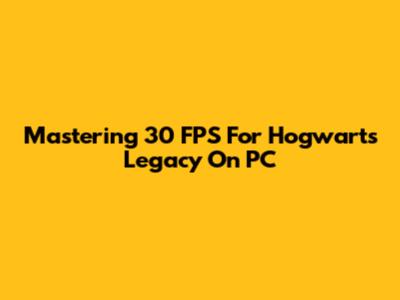 Mastering 30 FPS For Hogwarts Legacy On PC