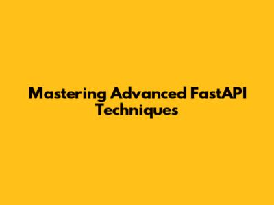 Mastering Advanced FastAPI Techniques