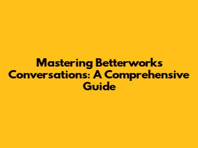 Mastering Betterworks Conversations: A Comprehensive Guide
