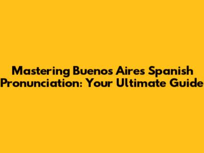 Mastering Buenos Aires Spanish Pronunciation: Your Ultimate Guide