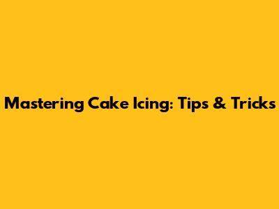 Mastering Cake Icing: Tips & Tricks