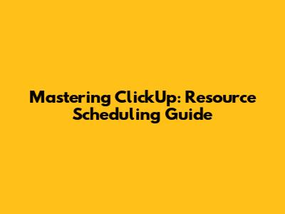 Mastering ClickUp: Resource Scheduling Guide