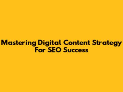 Mastering Digital Content Strategy For SEO Success
