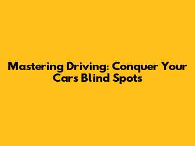 Mastering Driving: Conquer Your Car's Blind Spots