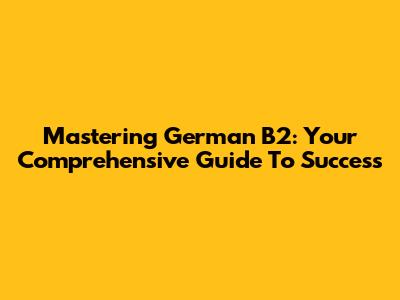 Mastering German B2: Your Comprehensive Guide To Success