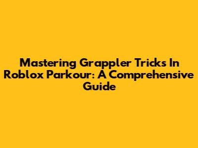 Mastering Grappler Tricks In Roblox Parkour: A Comprehensive Guide