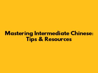 Mastering Intermediate Chinese: Tips & Resources