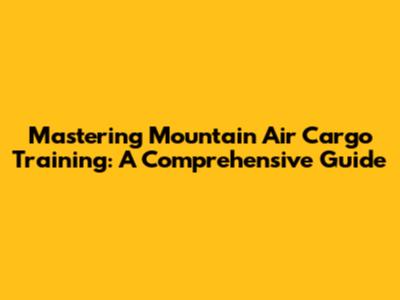 Mastering Mountain Air Cargo Training: A Comprehensive Guide