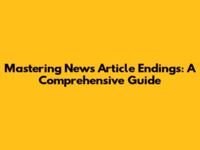 Mastering News Article Endings: A Comprehensive Guide