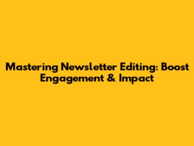 Mastering Newsletter Editing: Boost Engagement & Impact