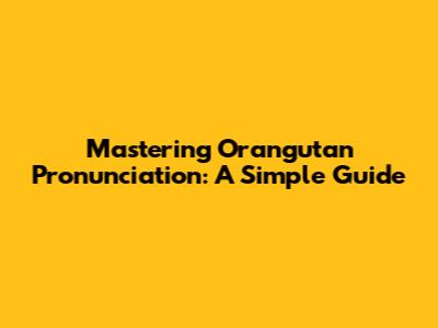 Mastering Orangutan Pronunciation: A Simple Guide