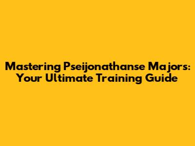 Mastering Pseijonathanse Majors: Your Ultimate Training Guide