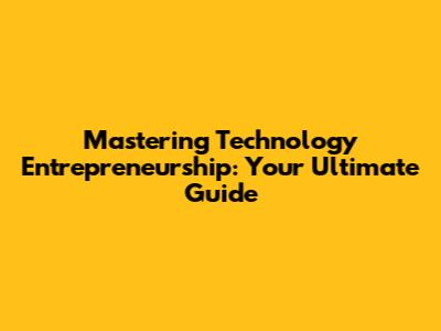 Mastering Technology Entrepreneurship: Your Ultimate Guide