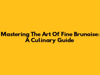 Mastering The Art Of Fine Brunoise: A Culinary Guide