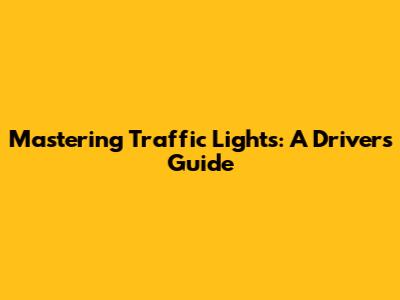 Mastering Traffic Lights: A Driver's Guide