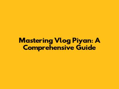 Mastering Vlog Piyan: A Comprehensive Guide