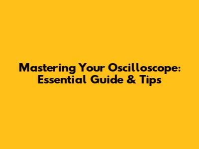 Mastering Your Oscilloscope: Essential Guide & Tips