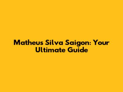 Matheus Silva Saigon: Your Ultimate Guide