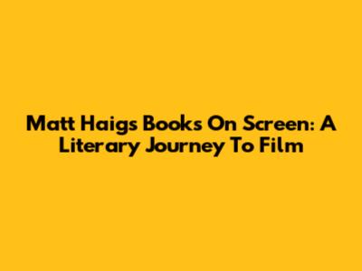 Matt Haig's Books On Screen: A Literary Journey To Film