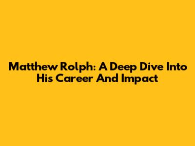 Matthew Rolph: A Deep Dive Into His Career And Impact