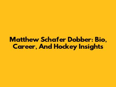 Matthew Schafer Dobber: Bio, Career, And Hockey Insights