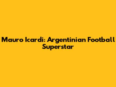 Mauro Icardi: Argentinian Football Superstar