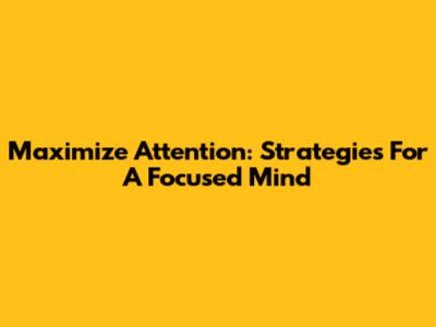 Maximize Attention: Strategies For A Focused Mind
