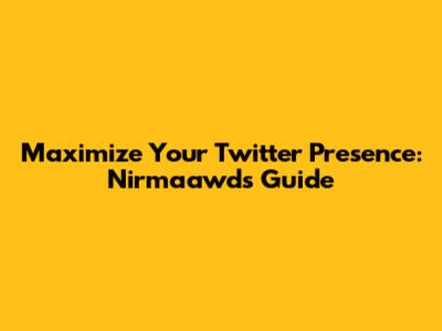 Maximize Your Twitter Presence: Nirmaawd's Guide