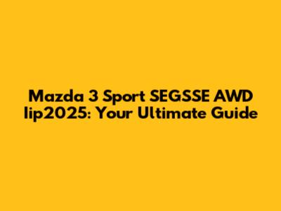 Mazda 3 Sport SEGSSE AWD Iip2025: Your Ultimate Guide